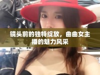 鏡頭前的獨(dú)特綻放，曲曲女主播的魅力風(fēng)采