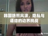韓國艷照風(fēng)波，隱私與道德的邊界挑戰(zhàn)