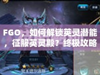 FGO，如何解鎖英靈潛能，征服英靈殿？終極攻略來啦！