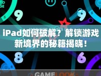 iPad如何破解？解鎖游戲新境界的秘籍揭曉！