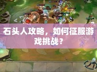 石頭人攻略，如何征服游戲挑戰(zhàn)？