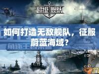 如何打造無敵艦隊，征服蔚藍海域？