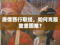 唐僧西行取經(jīng)，如何克服重重困難？
