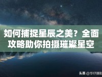 如何捕捉星辰之美？全面攻略助你拍攝璀璨星空