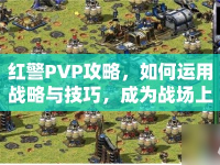 紅警PVP攻略，如何運(yùn)用戰(zhàn)略與技巧，成為戰(zhàn)場上的不敗王者？