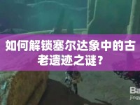 如何解鎖塞爾達(dá)象中的古老遺跡之謎？