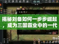 揭秘劉備如何一步步崛起，成為三國霸業(yè)中的一代梟雄？
