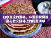 口水直流的蛋糕，味蕾的視覺盛宴與社交媒體上的甜蜜誘惑