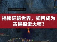 揭秘軒轅世界，如何成為古境探索大師？