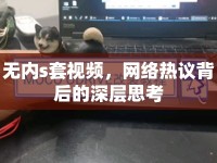 無內(nèi)s套視頻，網(wǎng)絡熱議背后的深層思考