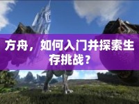 方舟，如何入門并探索生存挑戰(zhàn)？