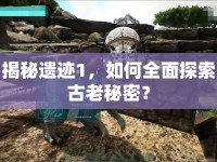 揭秘遺跡1，如何全面探索古老秘密？