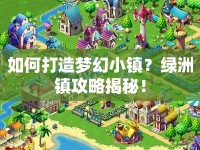 如何打造夢幻小鎮(zhèn)？綠洲鎮(zhèn)攻略揭秘！