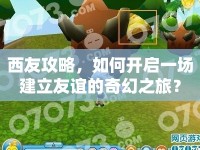 西友攻略，如何開啟一場建立友誼的奇幻之旅？