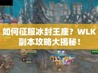 如何征服冰封王座？WLK副本攻略大揭秘！