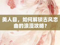 美人目，如何解鎖古風戀曲的浪漫攻略？