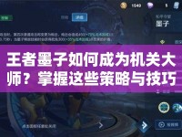 王者墨子如何成為機(jī)關(guān)大師？掌握這些策略與技巧！
