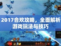 2017合歡攻略，全面解析游戲玩法與技巧