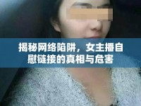 揭秘網絡陷阱，女主播自慰鏈接的真相與危害