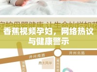 香蕉視頻孕婦，網(wǎng)絡(luò)熱議與健康警示