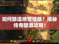 如何釀造絕世佳釀？揭秘傳奇釀酒攻略！