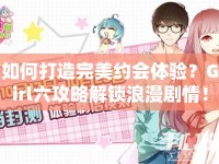 如何打造完美約會(huì)體驗(yàn)？Girl六攻略解鎖浪漫劇情！