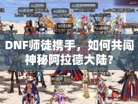 DNF師徒攜手，如何共闖神秘阿拉德大陸？