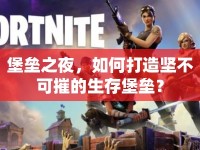 堡壘之夜，如何打造堅(jiān)不可摧的生存堡壘？