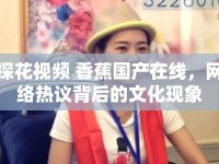 探花視頻 香蕉國(guó)產(chǎn)在線，網(wǎng)絡(luò)熱議背后的文化現(xiàn)象