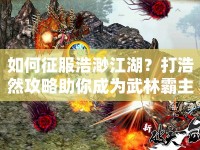 如何征服浩渺江湖？打浩然攻略助你成為武林霸主！