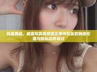 風(fēng)波再起，戚薇寫真視頻流出事件引發(fā)的網(wǎng)絡(luò)倫理與隱私邊界探討