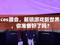 ces展會，解鎖游戲新世界，你準備好了嗎？