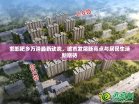 邯鄲肥鄉(xiāng)萬浩最新動態(tài)，城市發(fā)展新亮點與居民生活新期待