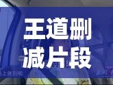 王道刪減片段曝光，揭秘未公開的精彩瞬間