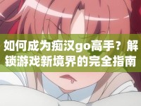 如何成為癡漢go高手？解鎖游戲新境界的完全指南！
