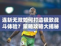 連斬?zé)o雙如何打造極致戰(zhàn)斗體驗(yàn)？策略攻略大揭秘！