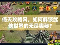 倚天攻略網(wǎng)，如何解鎖武俠世界的無盡奧秘？