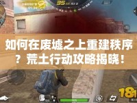 如何在廢墟之上重建秩序？荒土行動攻略揭曉！