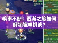糗事不斷！西游之旅如何解鎖趣味挑戰(zhàn)？