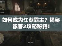 如何成為江湖霸主？揭秘鏢客2攻略秘籍！