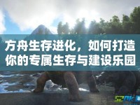 方舟生存進(jìn)化，如何打造你的專屬生存與建設(shè)樂(lè)園？
