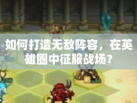 如何打造無敵陣容，在英雄圈中征服戰(zhàn)場？