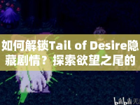 如何解鎖Tail of Desire隱藏劇情？探索欲望之尾的奇幻冒險