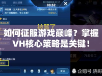 如何征服游戲巔峰？掌握VH核心策略是關(guān)鍵！