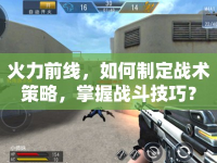 火力前線，如何制定戰(zhàn)術(shù)策略，掌握戰(zhàn)斗技巧？