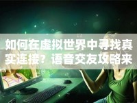 如何在虛擬世界中尋找真實(shí)連接？語音交友攻略來啦！