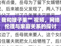 我和嫂子果艸 視頻，網(wǎng)絡(luò)倫理與家庭關(guān)系的探討