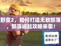 野蠻2，如何打造無敵部落，部落崛起攻略來襲！