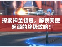 探索神圣領(lǐng)域，解鎖天使起源的終極攻略！
