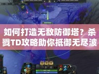 如何打造無(wú)敵防御塔？殺戮TD攻略助你抵御無(wú)盡波潮！